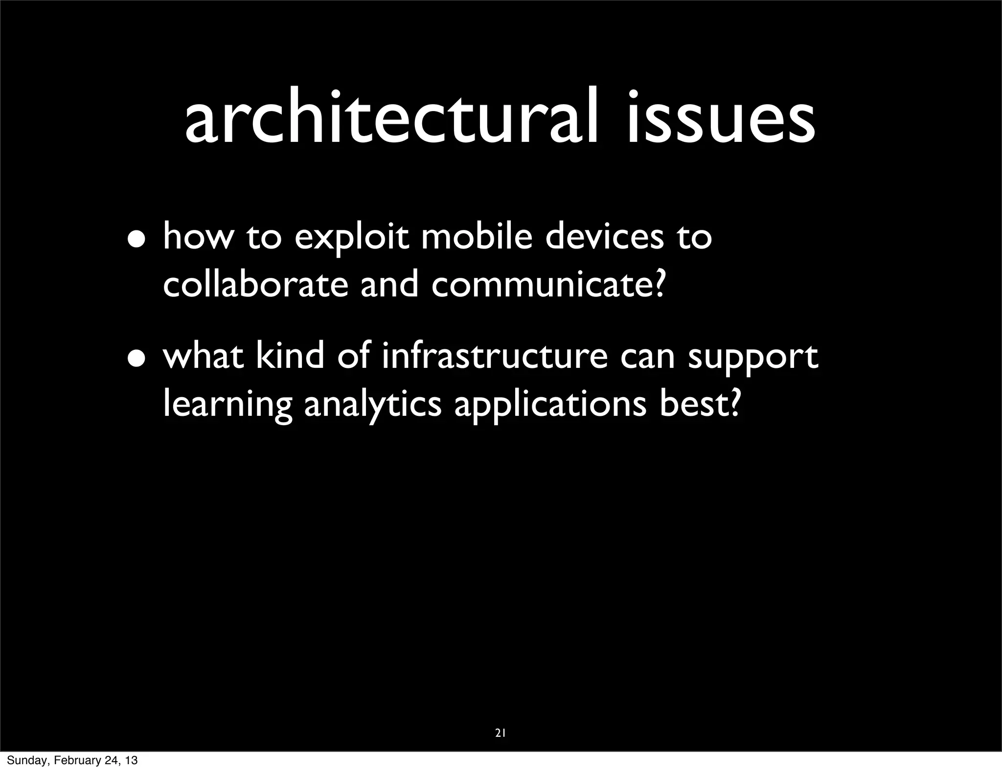 architectural issues
                    • how to exploit mobile devices to
                          collaborate and communicate?
                    • what kind of infrastructure can support
                          learning analytics applications best?




                                               21

Sunday, February 24, 13
 