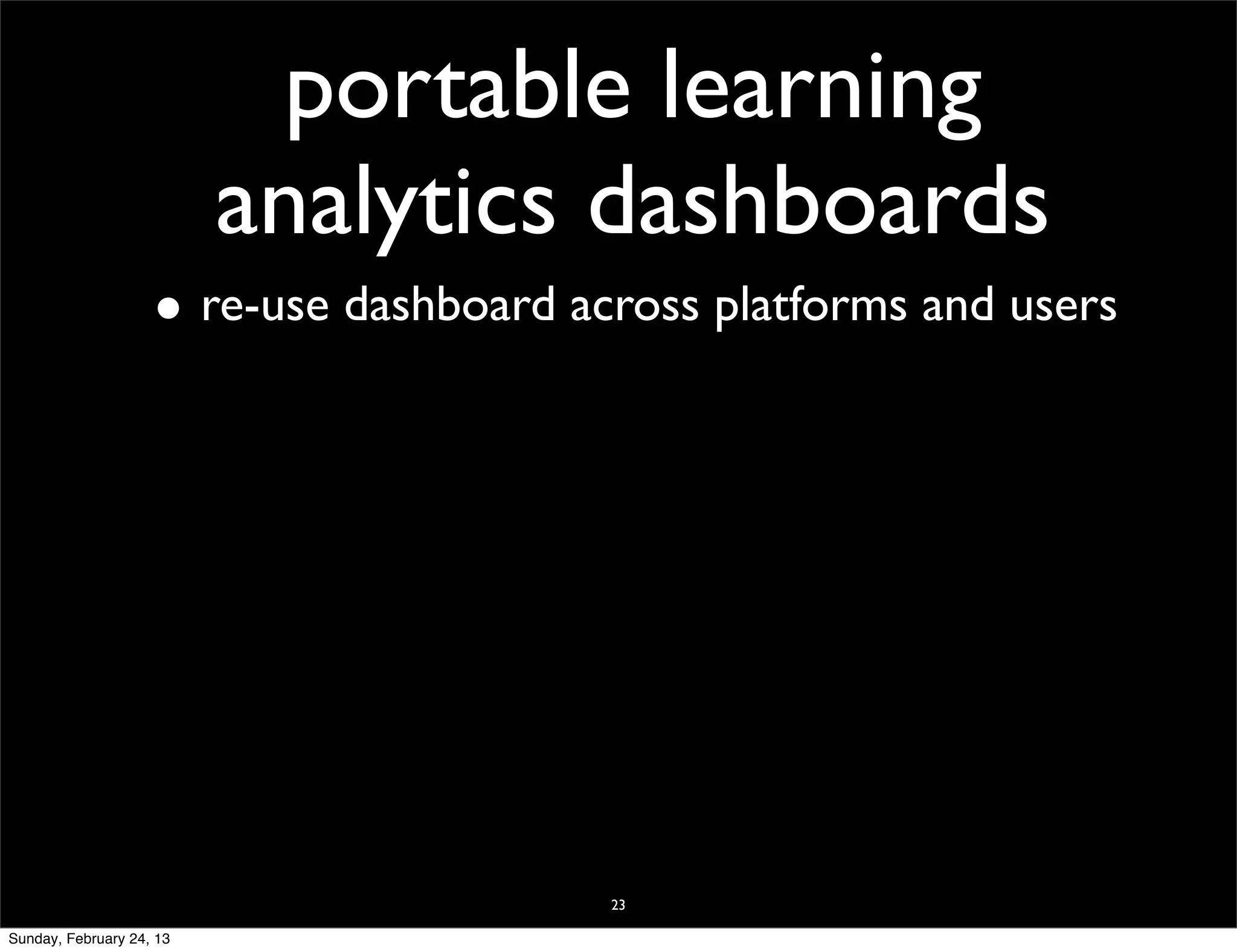 portable learning
                          analytics dashboards
                    • re-use dashboard across platforms and users




                                         23

Sunday, February 24, 13
 