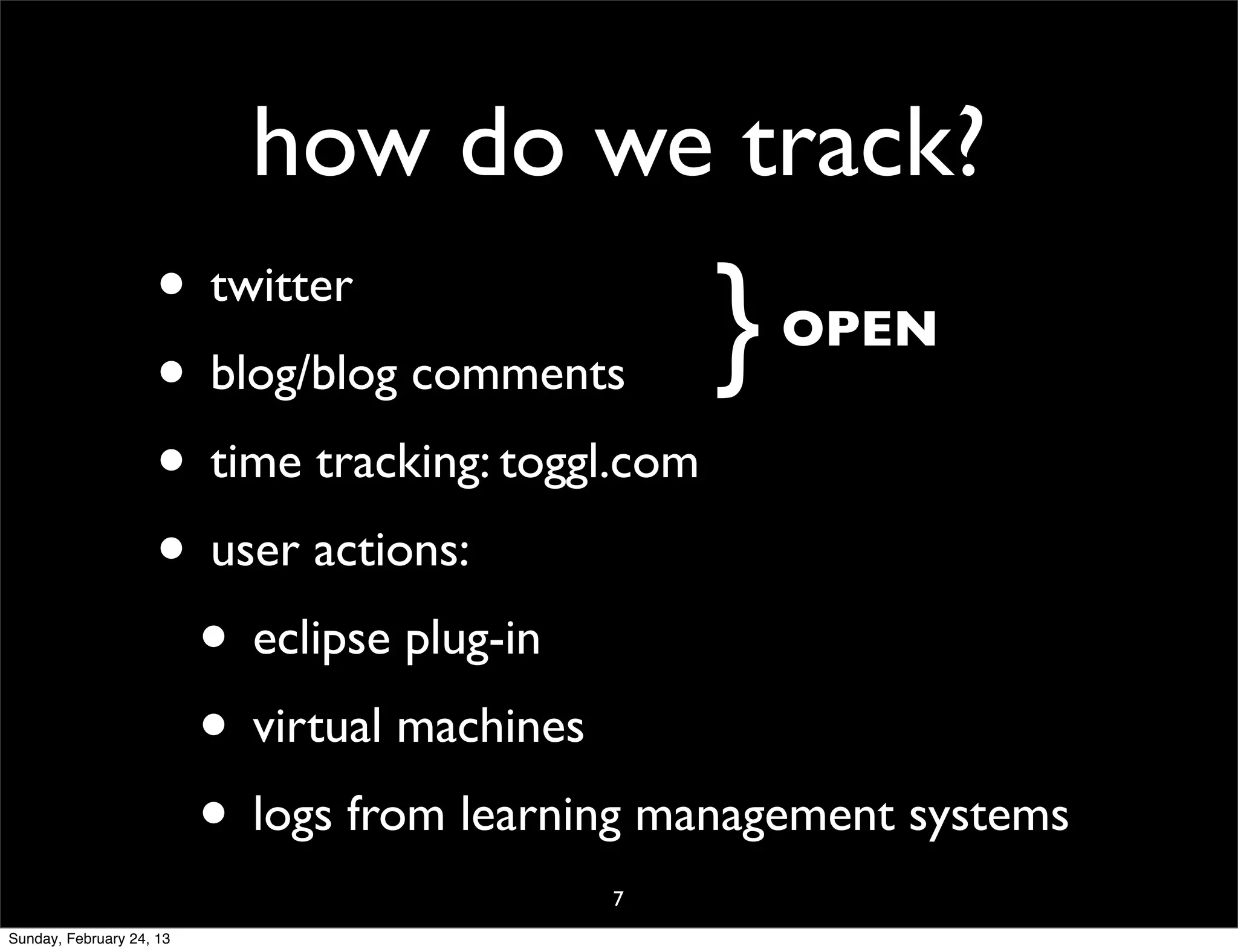 how do we track?
                    • twitter
                    • blog/blog comments    }   OPEN

                    • time tracking: toggl.com
                    • user actions:
                     • eclipse plug-in
                     • virtual machines
                     • logs from learning management systems
                                        7
Sunday, February 24, 13
 