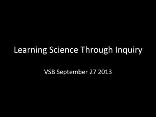 Learning	
  Science	
  Through	
  Inquiry	
  
VSB	
  September	
  27	
  2013	
  
 