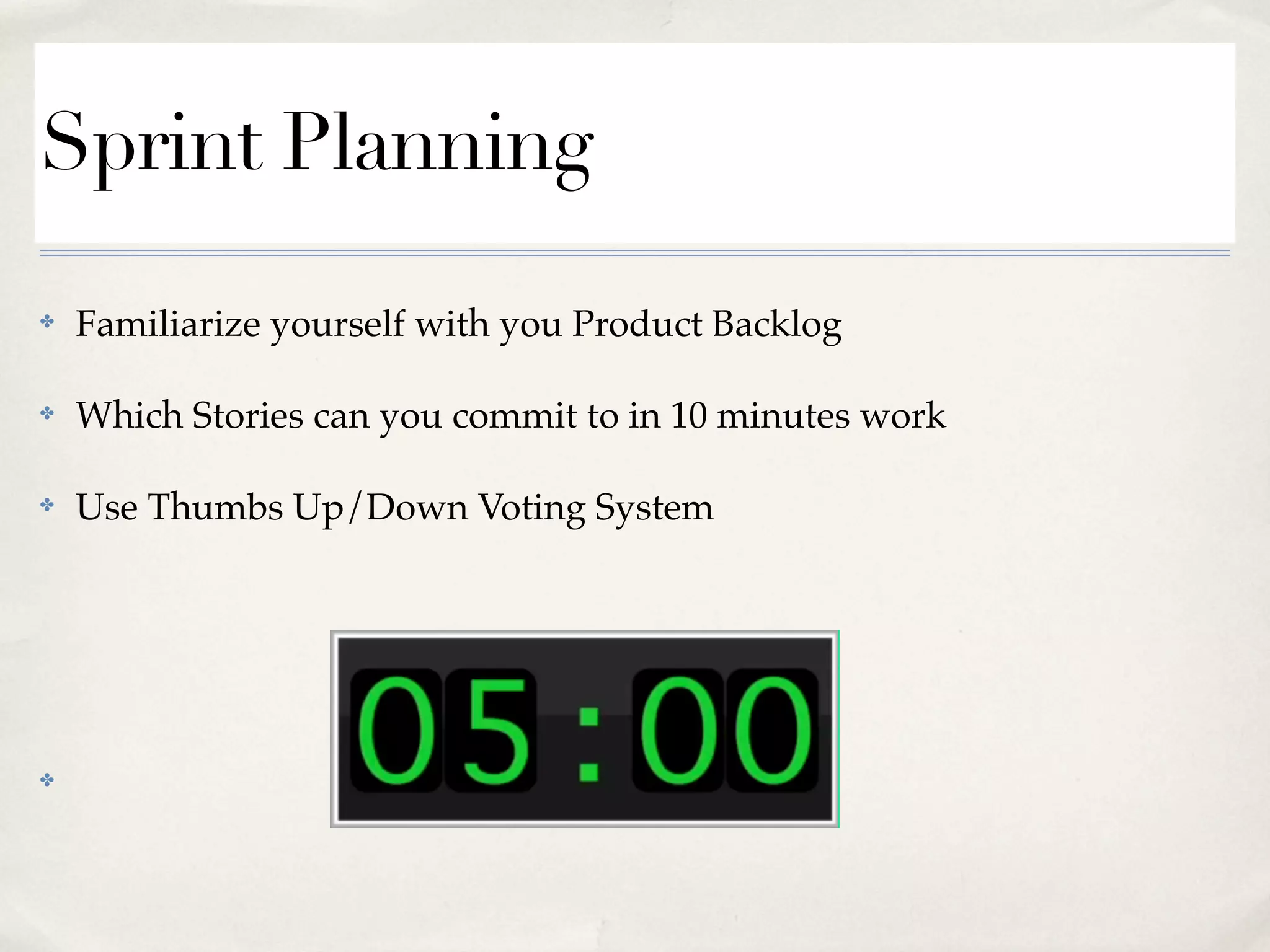 Sprint Planning
✤ Familiarize yourself with you Product Backlog
✤ Which Stories can you commit to in 10 minutes work
✤ Use Thumbs Up/Down Voting System
✤