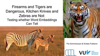 Firearms and Tigers are
Dangerous, Kitchen Knives and
Zebras are Not:
Testing whether Word Embeddings
Can Tell
Pia Sommerauer & Antske Fokkens
 