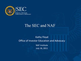The SEC and NAF  Kathy Floyd Office of Investor Education and Advocacy NAF Institute July 18, 2011 