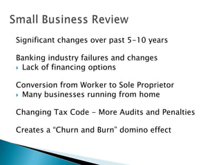 Significant changes over past 5-10 years

Banking industry failures and changes
 Lack of financing options
Conversion from Worker to Sole Proprietor
 Many businesses running from home
Changing Tax Code - More Audits and Penalties

Creates a “Churn and Burn” domino effect

 