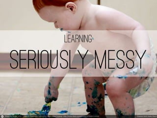 Learning, seriously messy