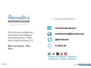 Abril 2014 / 14
@Ibermaticasb
socialbusiness@Ibermatica.com
www.ibermaticasb.com
También en Facebook, Slideshare
Google plus, Youtube y Pinterest
Servicios de consultoría y
soluciones tecnológicas
Social Business y CRM
para Organizaciones 2.0
Más resultados. Más
fácil.
91 384 91 00
 