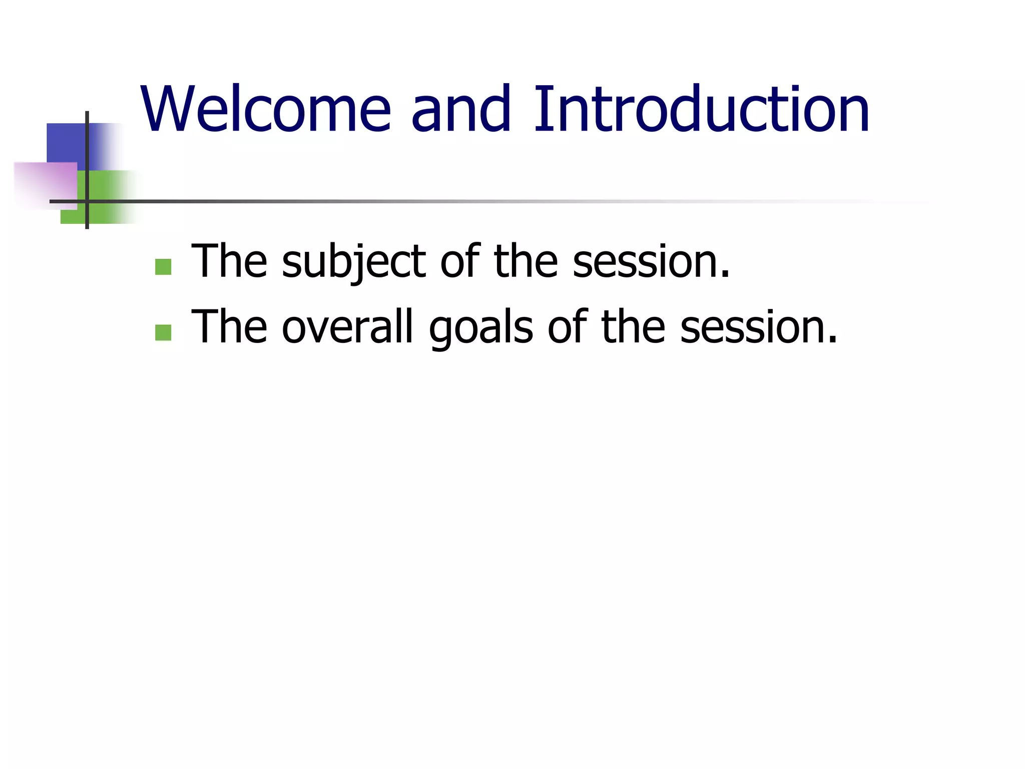 Welcome and Introduction

   The subject of the session.
   The overall goals of the session.
 