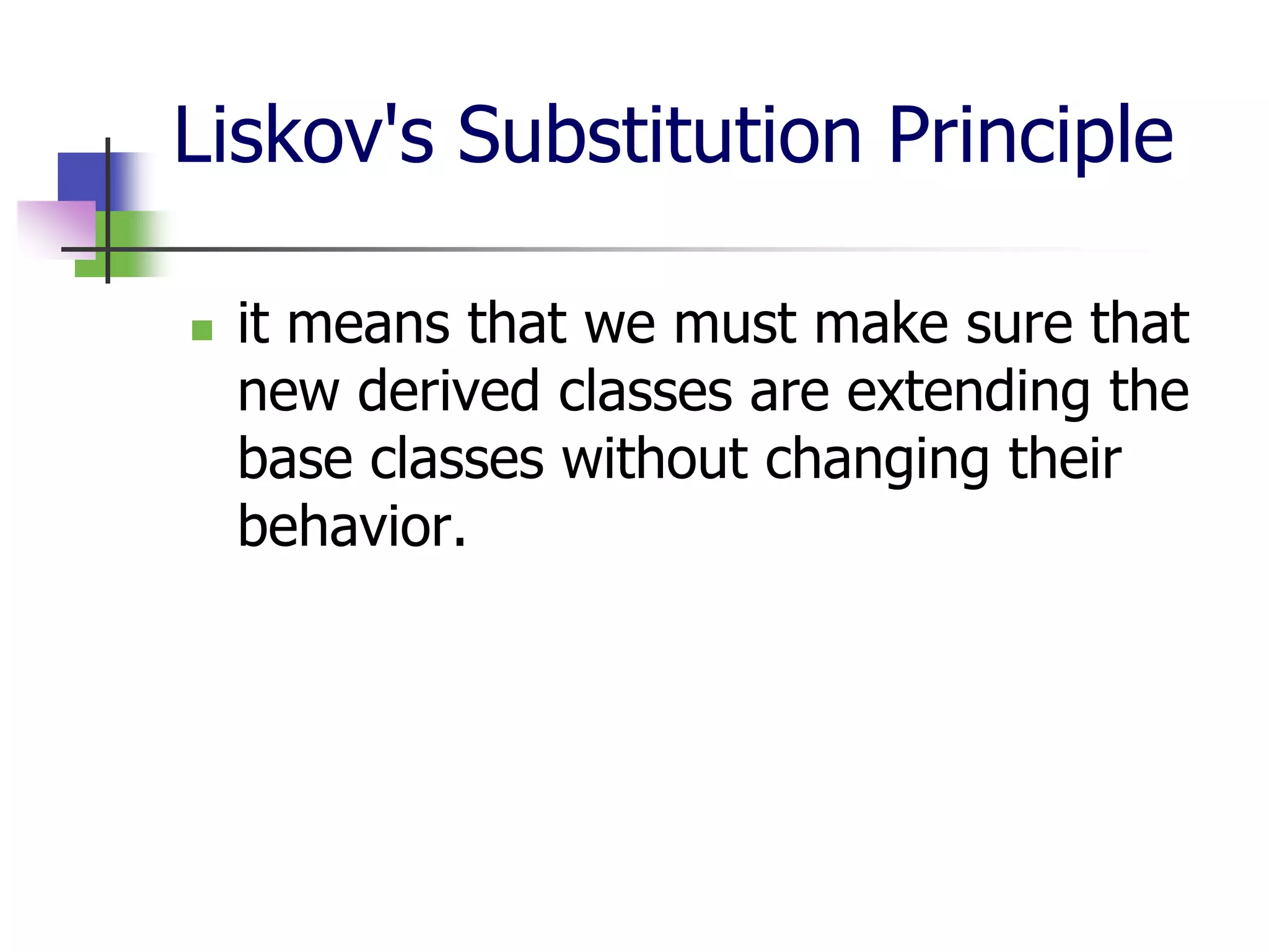 Liskov's Substitution Principle

   it means that we must make sure that
    new derived classes are extending the
    base classes without changing their
    behavior.
 