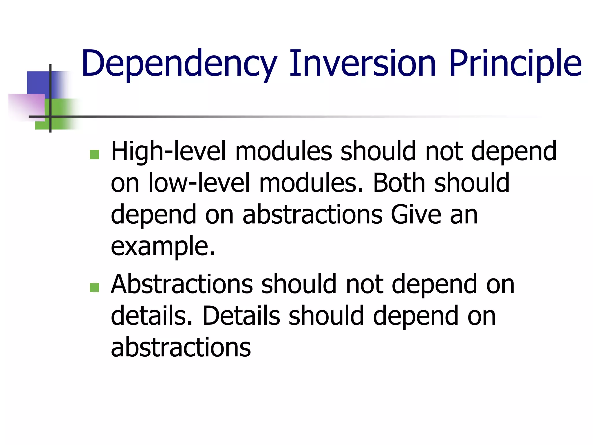 Dependency Inversion Principle

   High-level modules should not depend
    on low-level modules. Both should
    depend on abstractions Give an
    example.
   Abstractions should not depend on
    details. Details should depend on
    abstractions
 