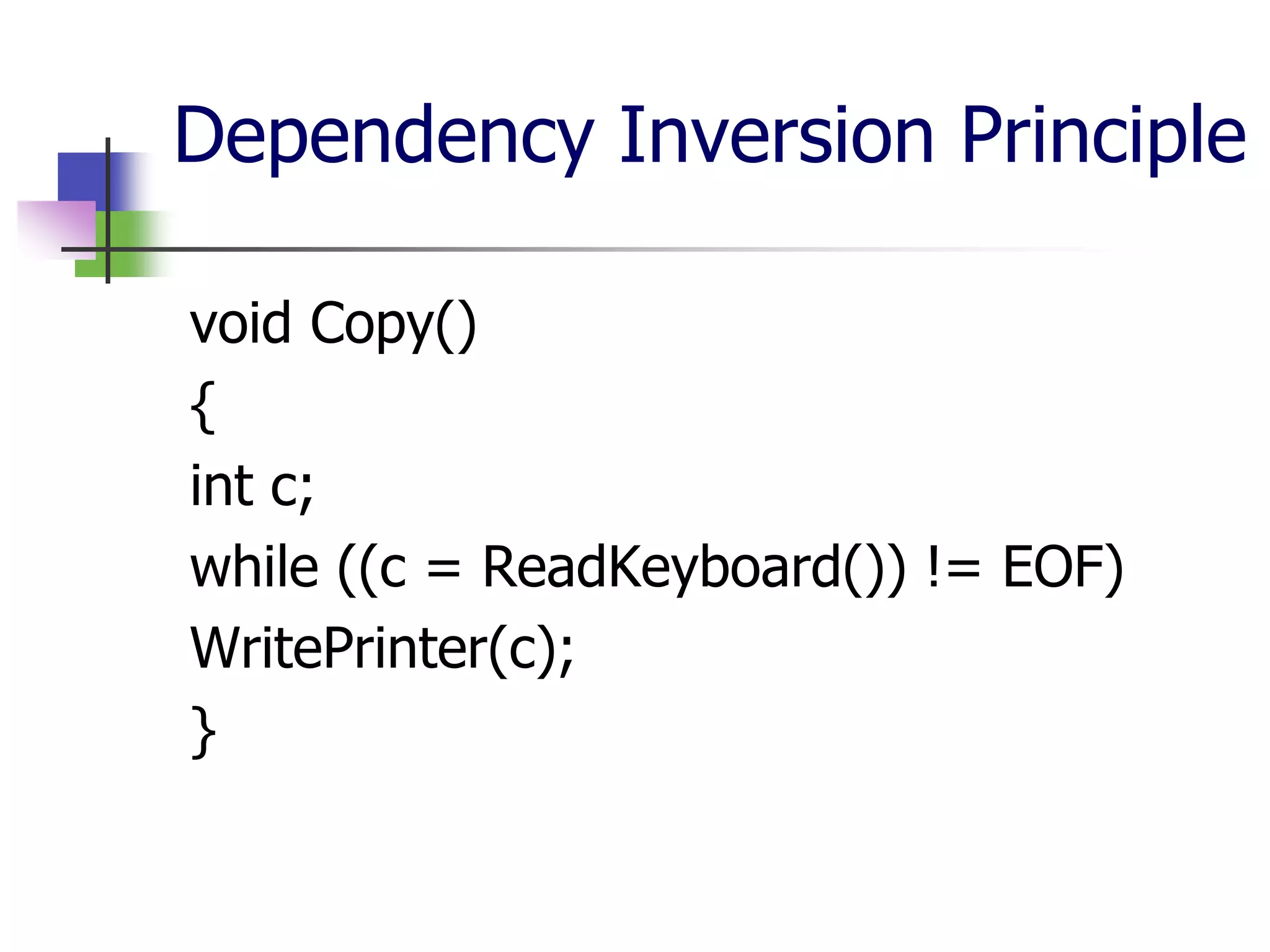 Dependency Inversion Principle

void Copy()
{
int c;
while ((c = ReadKeyboard()) != EOF)
WritePrinter(c);
}
 