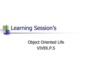 Learning Session’s

      Object Oriented Life
          VIVEK.P.S
 