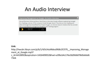 An Audio Interview
http://hwcdn.libsyn.com/p/b/1/4/b14cd4bbcd968c2f/379__Improving_Manage
ment_at_Google.mp3?
c_id=6410092&expiration=1426409052&hwt=a39bcb4c176e3b09db078d0abbd6
73eb
Link:
 