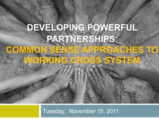 DEVELOPING POWERFUL
      PARTNERSHIPS:
COMMON SENSE APPROACHES TO
   WORKING CROSS SYSTEM




      Tuesday, November 15, 2011
 
