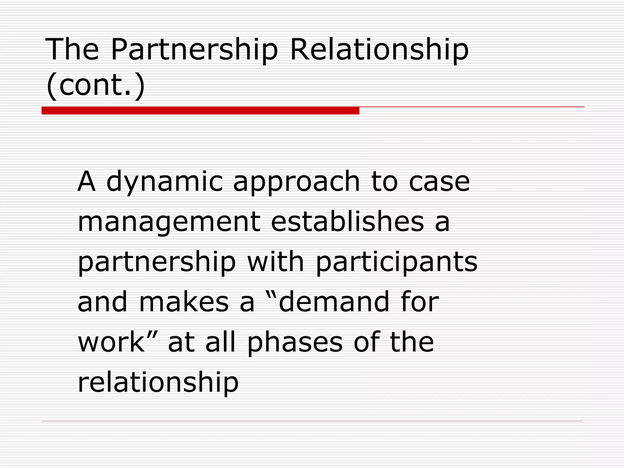 The Partnership Relationship (cont.) A dynamic approach to case management establishes a partnership with participants and makes a “demand for work” at all phases of the relationship 