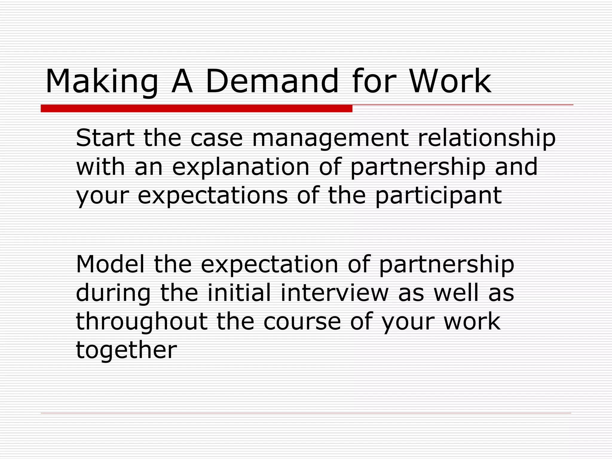 Making A Demand for Work Start the case management relationship with an explanation of partnership and your expectations of the participant Model the expectation of partnership during the initial interview as well as throughout the course of your work together 