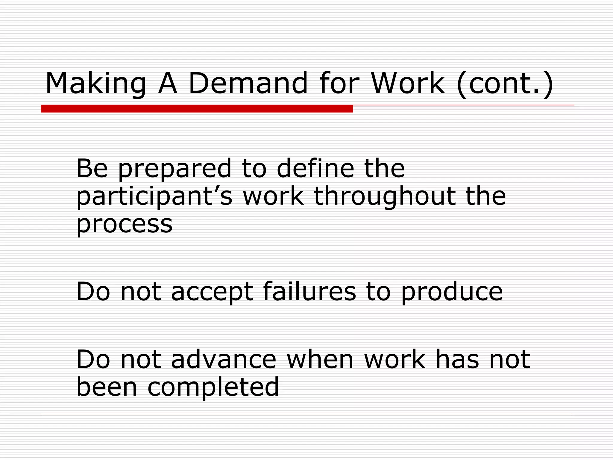 Making A Demand for Work (cont.) Be prepared to define the participant’s work throughout the process Do not accept failures to produce Do not advance when work has not been completed 