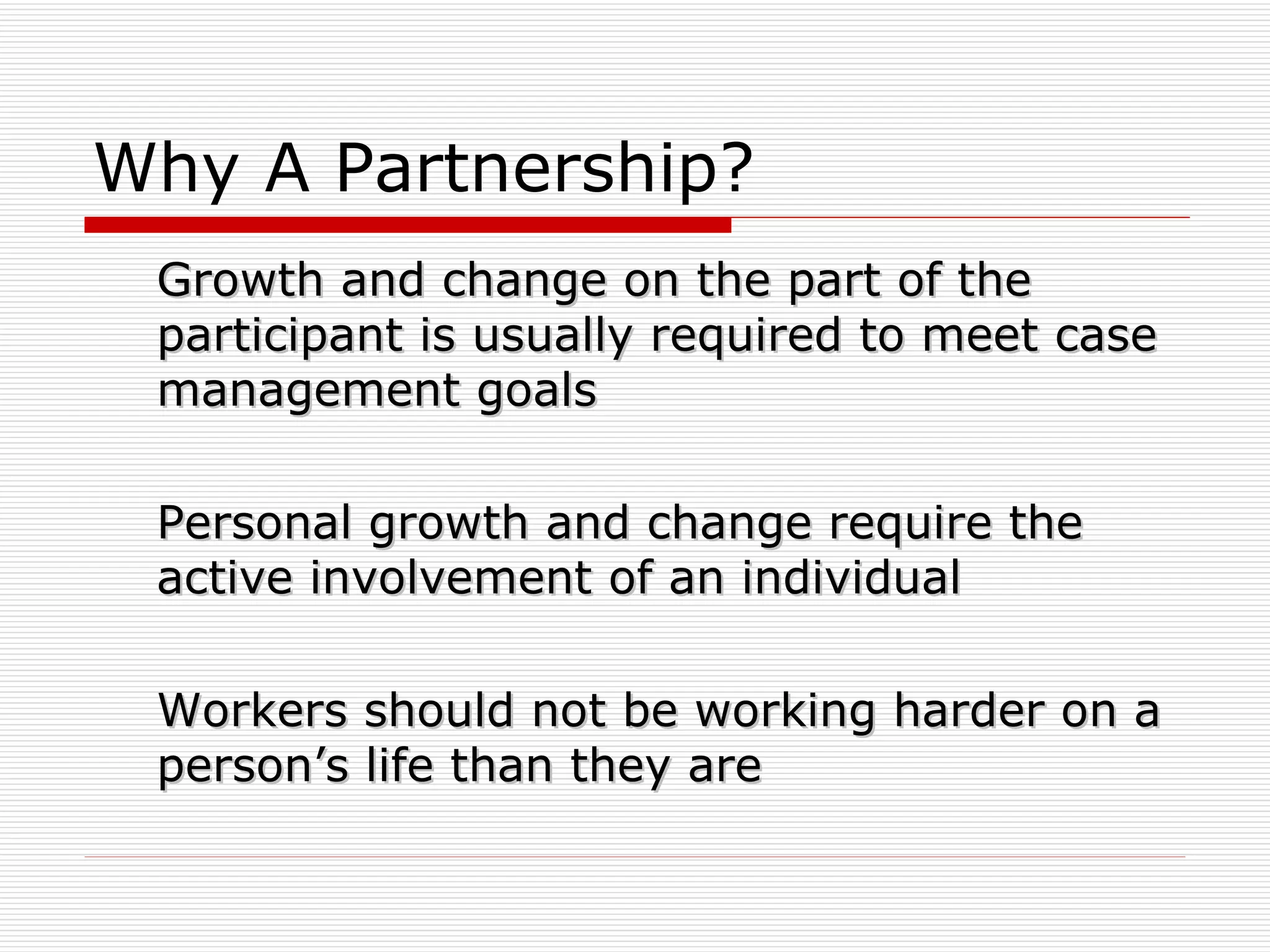 Why A Partnership? Growth and change on the part of the participant is usually required to meet case management goals Personal growth and change require the active involvement of an individual Workers should not be working harder on a person’s life than they are 