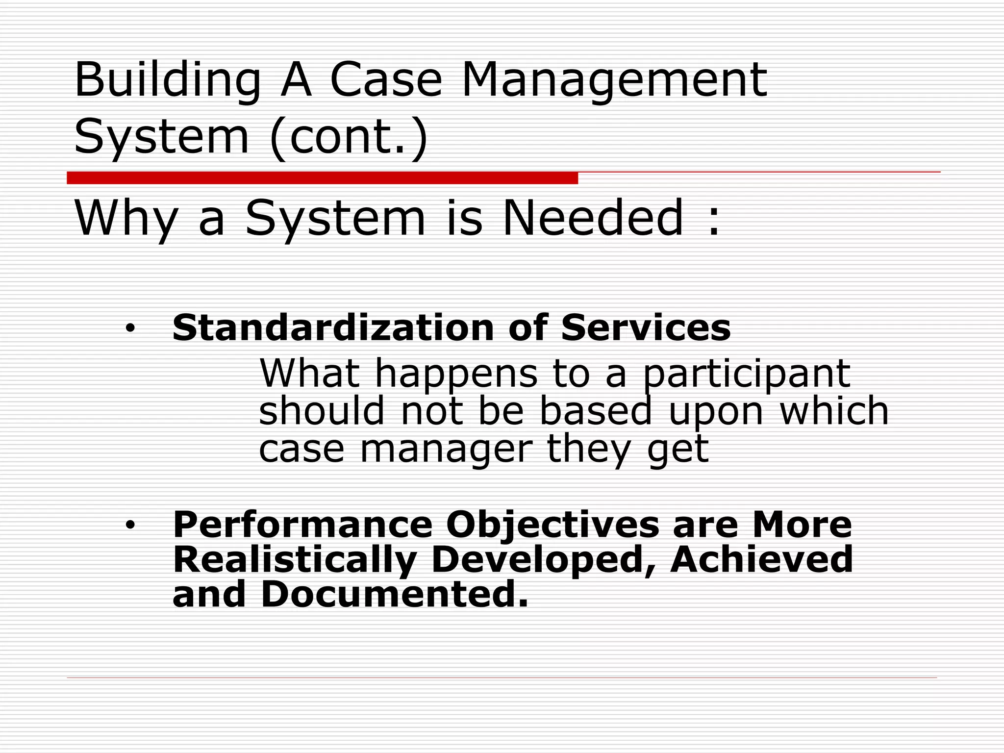 Building A Case Management System (cont.) Why a System is Needed : Standardization of Services   What happens to a participant should not be based upon which case manager they get Performance Objectives are More Realistically Developed, Achieved and Documented.   