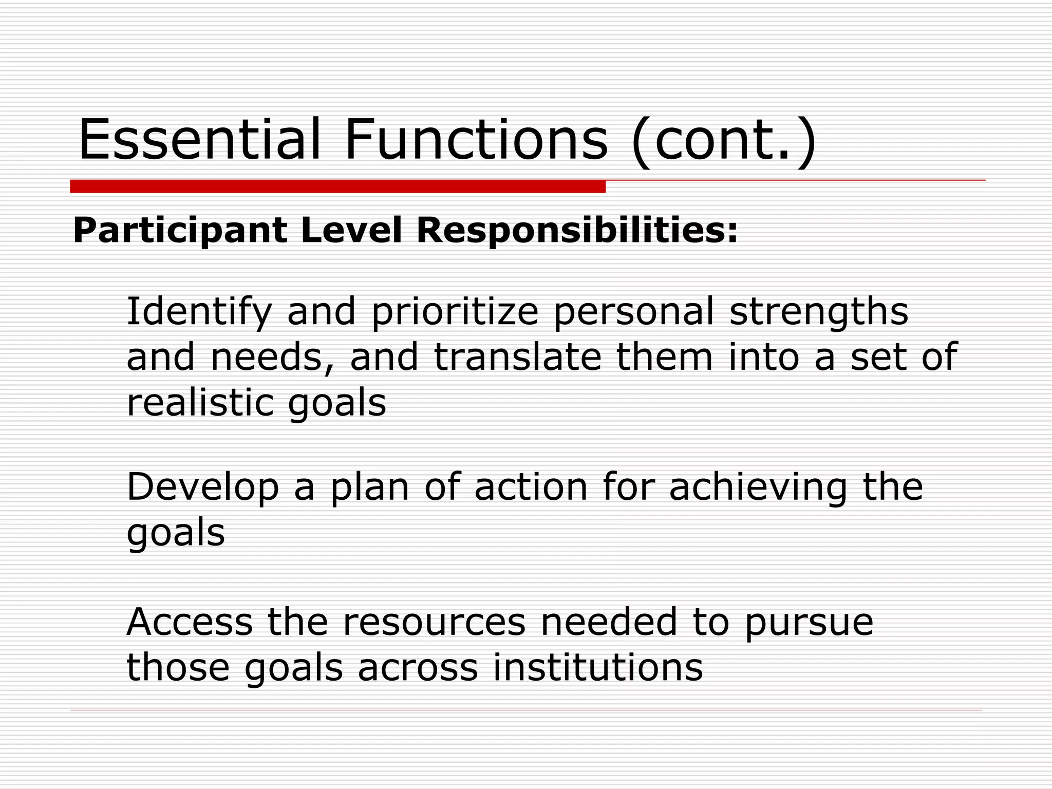 Essential Functions (cont.) Participant Level Responsibilities: Identify and prioritize personal strengths and needs, and translate them into a set of realistic goals Develop a plan of action for achieving the goals Access the resources needed to pursue those goals across institutions 