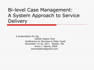 Bi-level Case Management: A System Approach to Service Delivery A presentation for the  USDOL Region One  Conference on Services to Older Youth November 14-16, 2011  Boston, MA Anne C. Adams, MSW   [email_address] 