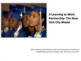 A Learning to Work
                              Partnership: The New
                              York City Model




    Office of Postsecondary Readiness, New York City Department of Education
            ETA/ASTD Regional TA Forum, Boston, MA – November 14-16, 2011


1
 
