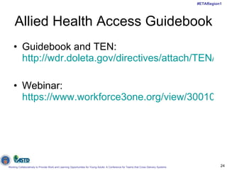 Allied Health Access Guidebook Guidebook and TEN:  http://wdr.doleta.gov/directives/attach/TEN/ten2010/ten10-10.pdf Webinar:  https://www.workforce3one.org/view/3001020731355402831/info 