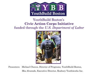 YouthBuild Boston’s  Civic Action Corps Initiative funded through the  U.S. Department of Labor Presenters:  Michael Chavez, Director of Programs, YouthBuild Boston,    Mia Alvarado, Executive Director, Roxbury Youthworks Inc. 