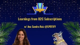 Learnings from B2C Subscriptions
w/ Ana Sandra Ruiz @SPOTIFY
 