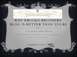 WHY BROOKS BROTHERS’
BLOG IS BETTER THAN YOURS
                   A mini lesson in creating a killer blog
  NOTE: We have no affiliation with Brooks Brothers. We just think what they’re doing is
                           effective, badass, and worth emulating.




                      by @dlrdaniel, cofounder of
 