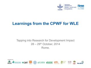 Learnings from the CPWF for WLE
Tapping into Research for Development Impact
28 – 29th October, 2014
Rome.
 