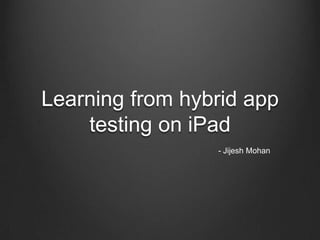 Learning from hybrid app
testing on iPad
- Jijesh Mohan
 