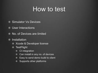 How to test
!   Simulator Vs Devices
!   User Interactions
!   No. of Devices are limited
!   Installation
! Xcode & Developer license
! TestFlight
!   CI integration
!   Can install in any no. of devices
!   Easy to send demo build to client
!   Supports other platforms
 