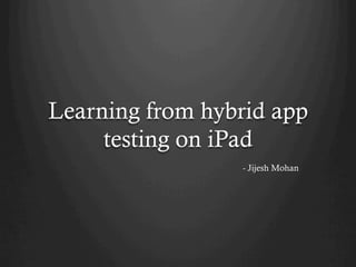 Learning from hybrid app
testing on iPad
- Jijesh Mohan
 