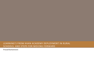 LEARNING'S FROM KHAN ACADEMY DEPLOYMENT IN RURAL
SCHOOLS, AND STEPS FOR MOVING FORWARD
Prasad Kantamneni

 