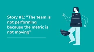 Story #1: "The team is
not performing
because the metric is
not moving"
 