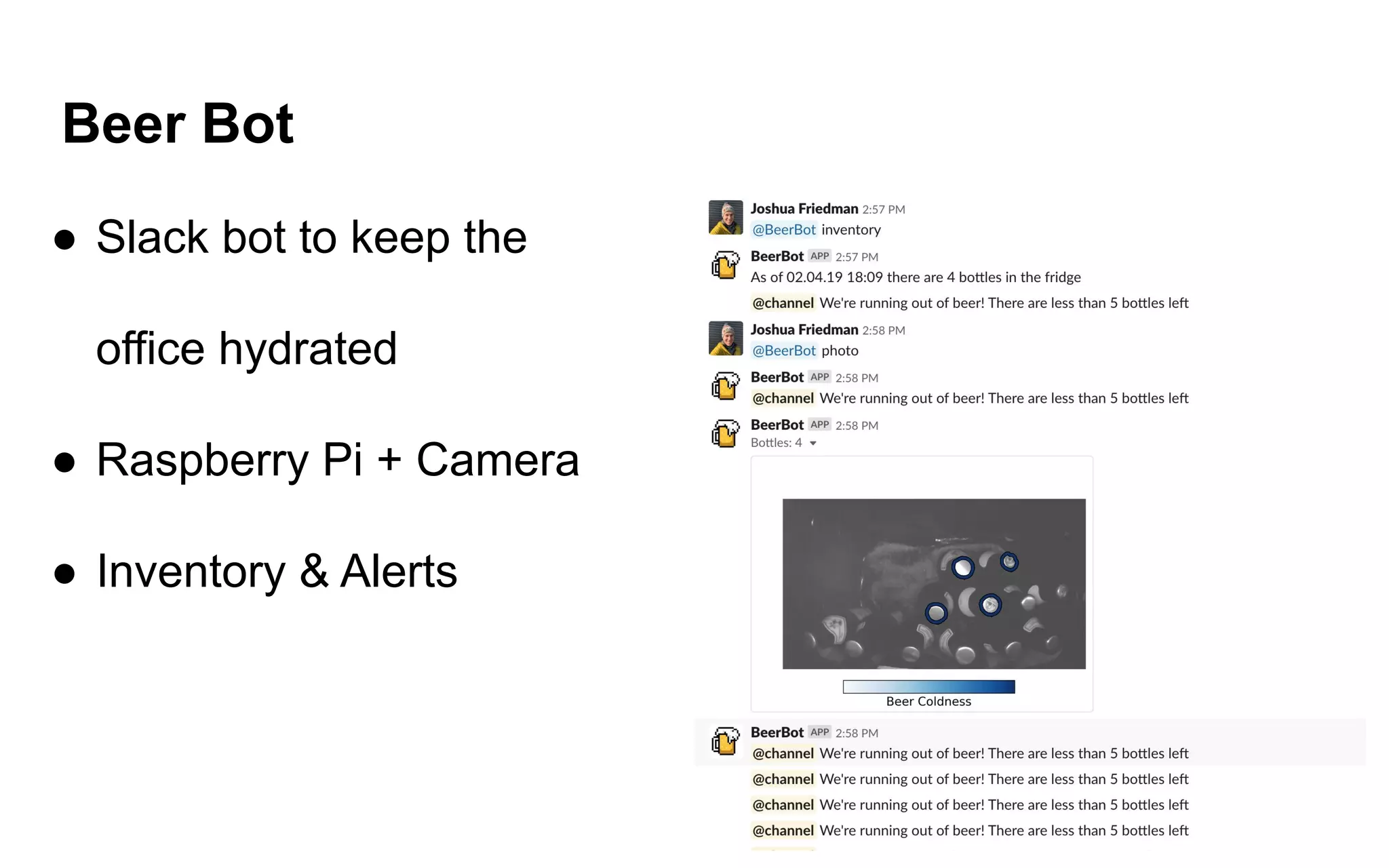 Beer Bot
● Slack bot to keep the
office hydrated
● Raspberry Pi + Camera
● Inventory & Alerts
 