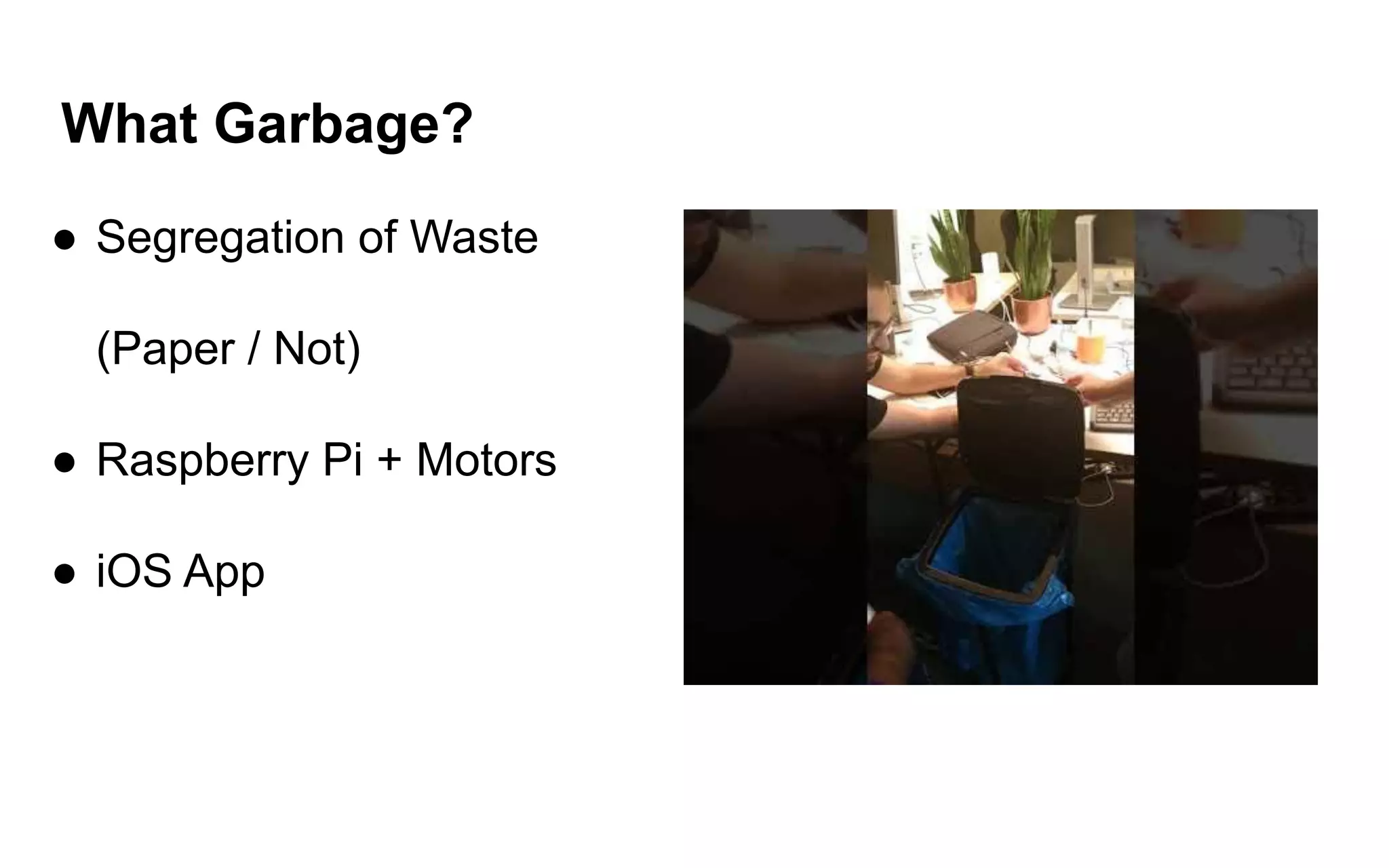 What Garbage?
● Segregation of Waste
(Paper / Not)
● Raspberry Pi + Motors
● iOS App
 