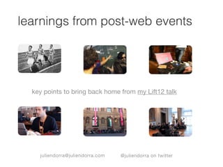 learnings from post-web events




  key points to bring back home from my Lift12 talk




    juliendorra@juliendorra.com   @juliendorra on twitter
 