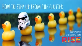 How to step up from the clutter
Culmination
of learnings from
 
