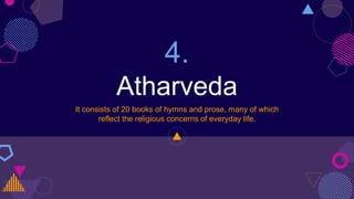 4.
Atharveda
It consists of 20 books of hymns and prose, many of which
reflect the religious concerns of everyday life.
 