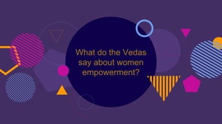 What do the Vedas
say about women
empowerment?
 