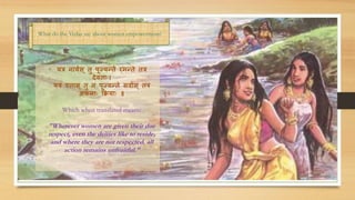 • यत्र नाययस् तु पूज्यन्ते रमन्ते तत्र
देवतााः।
यत्र एतास ् तु न पूज्यन्ते सवायस् तत्र
अफलााः क्रियााः ॥
Which when translated means:
"Wherever women are given their due
respect, even the deities like to reside,
and where they are not respected, all
action remains unfruitful."
What do the Vedas say about women empowerment?
 