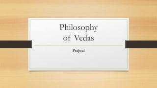 Philosophy
of Vedas
Prajwal
 