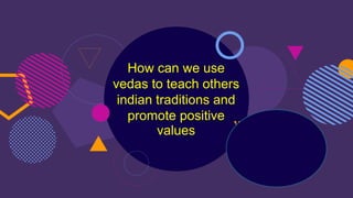 How can we use
vedas to teach others
indian traditions and
promote positive
values
 