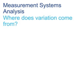 Measurement Systems
Analysis
Where does variation come
from?
 
