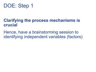 DOE: Step 1
Clarifying the process mechanisms is
crucial
Hence, have a brainstorming session to
identifying independent variables (factors)
 