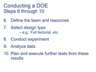 6. Define the team and resources
7. Select design type
– e.g., Full factorial, etc.
8. Conduct experiment
9. Analyze data
10. Plan and execute further tests from these
results
Conducting a DOE
Steps 6 through 10
 