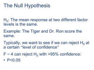 The Null Hypothesis
H0: The mean response at two different factor
levels is the same.
Example: The Tiger and Dr. Ron score the
same.
Typically, we want to see if we can reject H0 at
a certain “level of confidence”
F ~ 4 can reject H0 with >95% confidence:
• P<0.05
 