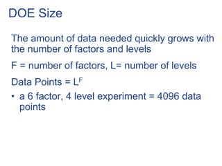 DOE Size
The amount of data needed quickly grows with
the number of factors and levels
F = number of factors, L= number of levels
Data Points = LF
• a 6 factor, 4 level experiment = 4096 data
points
 