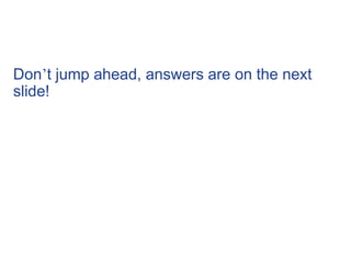 Don’t jump ahead, answers are on the next
slide!
 